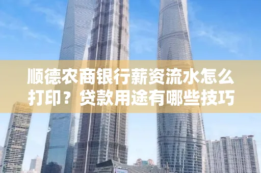 顺德农商银行薪资流水怎么打印？贷款用途有哪些技巧？