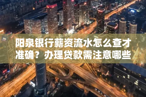 阳泉银行薪资流水怎么查才准确?办理贷款需注意哪些细节?