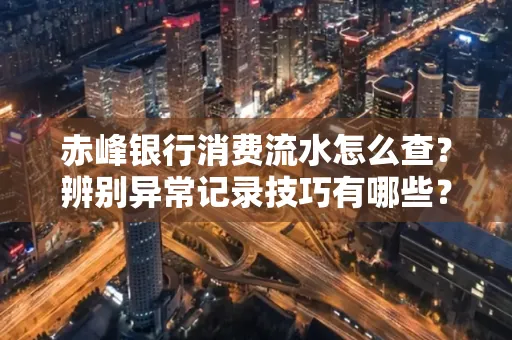 赤峰银行消费流水怎么查？辨别异常记录技巧有哪些？