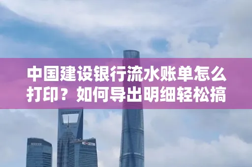 中国建设银行流水账单怎么打印？如何导出明细轻松搞定