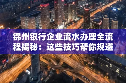 锦州银行企业流水办理全流程揭秘：这些技巧帮你规避90%风险