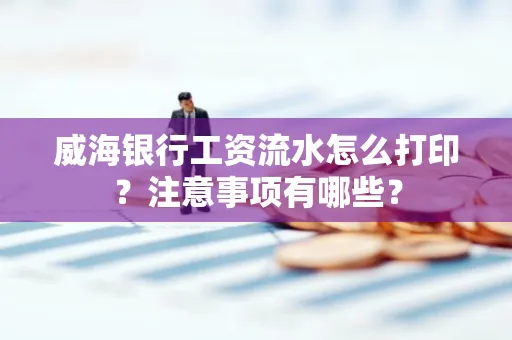 威海银行工资流水怎么打印?注意事项有哪些?
