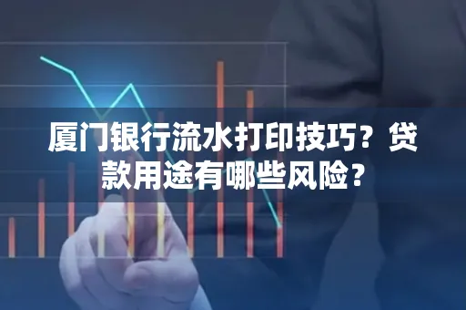 厦门银行流水打印技巧？贷款用途有哪些风险？