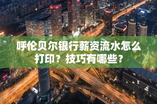 呼伦贝尔银行薪资流水怎么打印?技巧有哪些?