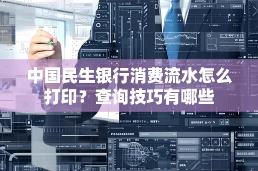 中国民生银行消费流水怎么打印?查询技巧有哪些