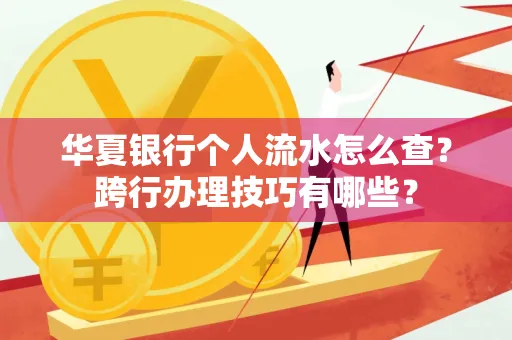 华夏银行个人流水怎么查?跨行办理技巧有哪些?