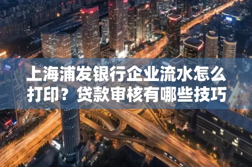 上海浦发银行企业流水怎么打印？贷款审核有哪些技巧？