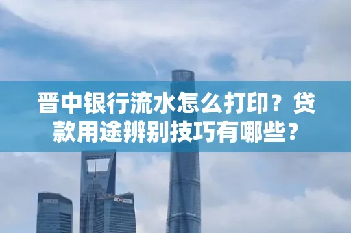 晋中银行流水怎么打印？贷款用途辨别技巧有哪些？