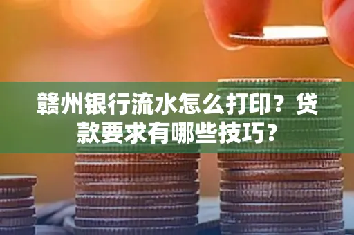 赣州银行流水怎么打印？贷款要求有哪些技巧？