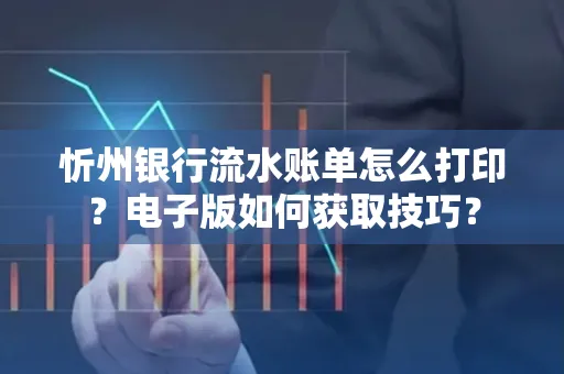 忻州银行流水账单怎么打印？电子版如何获取技巧？