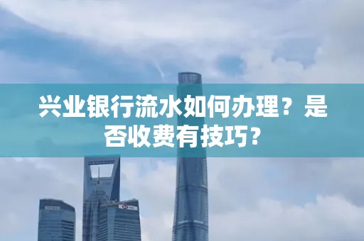 兴业银行流水如何办理？是否收费有技巧？
