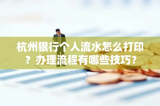杭州银行个人流水怎么打印？办理流程有哪些技巧？