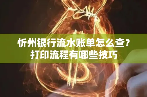忻州银行流水账单怎么查？打印流程有哪些技巧
