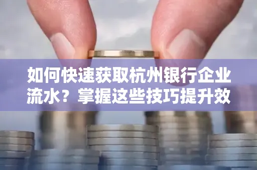 如何快速获取杭州银行企业流水？掌握这些技巧提升效率！