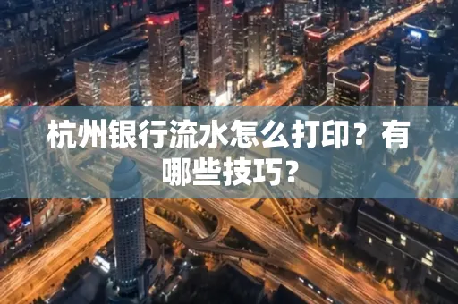 杭州银行流水怎么打印？有哪些技巧？