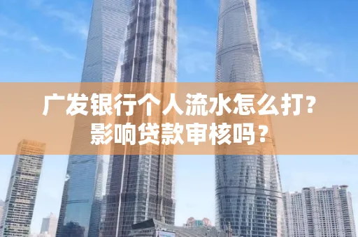 广发银行个人流水怎么打？影响贷款审核吗？