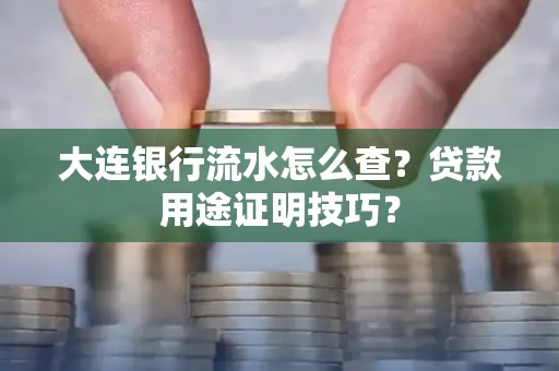 大连银行流水怎么查？贷款用途证明技巧？