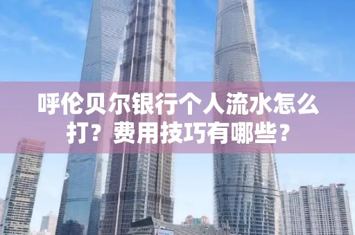 呼伦贝尔银行个人流水怎么打？费用技巧有哪些？