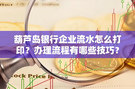 葫芦岛银行企业流水怎么打印？办理流程有哪些技巧？