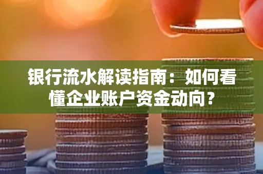银行流水解读指南：如何看懂企业账户资金动向？
