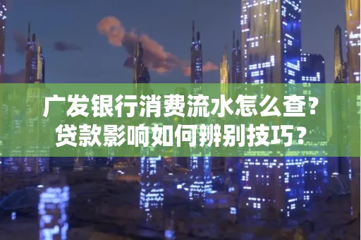 广发银行消费流水怎么查？贷款影响如何辨别技巧？