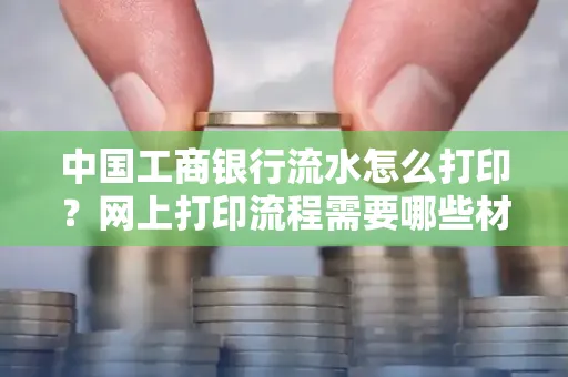 中国工商银行流水怎么打印？网上打印流程需要哪些材料？