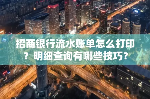 招商银行流水账单怎么打印?明细查询有哪些技巧?