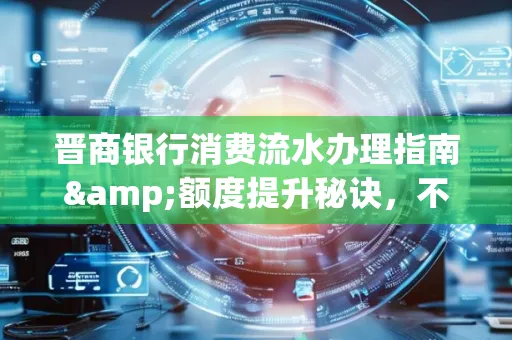 晋商银行消费流水办理指南&额度提升秘诀,不懂这些你可能吃大亏!