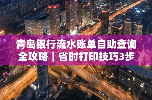 青岛银行流水账单自助查询全攻略|省时打印技巧3步搞定
