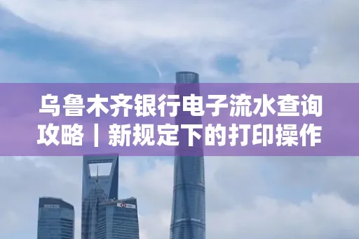 乌鲁木齐银行电子流水查询攻略|新规定下的打印操作全解密