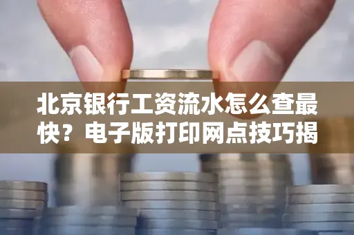 北京银行工资流水怎么查最快?电子版打印网点技巧揭秘