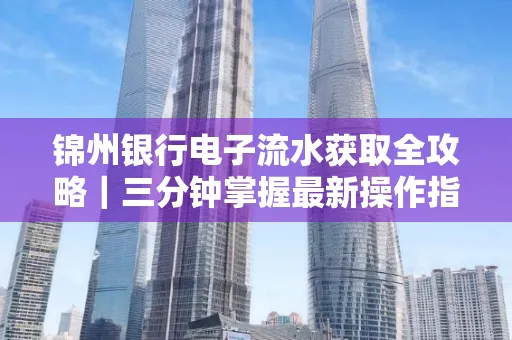 锦州银行电子流水获取全攻略|三分钟掌握最新操作指南