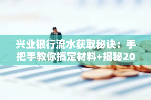 兴业银行流水获取秘诀:手把手教你搞定材料+揭秘2025审核最松的贷款机构