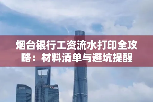 烟台银行工资流水打印全攻略:材料清单与避坑提醒