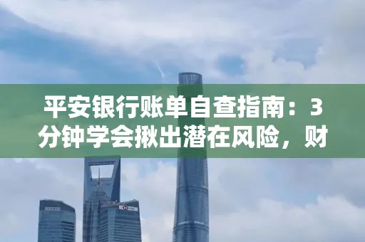 平安银行账单自查指南:3分钟学会揪出潜在风险,财迷必看