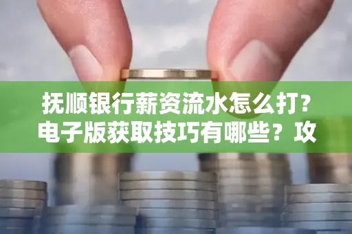 抚顺银行薪资流水怎么打?电子版获取技巧有哪些?攻略速看!
