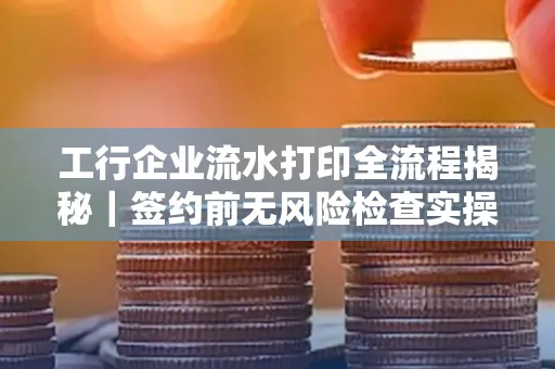 工行企业流水打印全流程揭秘|签约前无风险检查实操指南