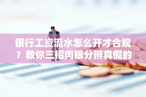 银行工资流水怎么开才合规?教你三招肉眼分辨真假的方法!