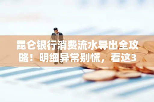 昆仑银行消费流水导出全攻略!明细异常别慌,看这3步完美解决