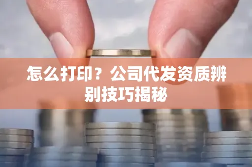 怎么打印?公司代发资质辨别技巧揭秘
