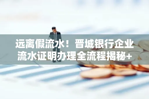 远离假流水!晋城银行企业流水证明办理全流程揭秘+辨别干货全收录