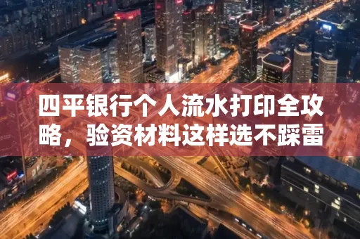 四平银行个人流水打印全攻略,验资材料这样选不踩雷!
