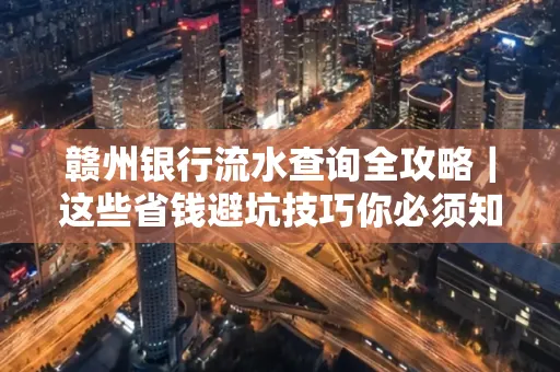 赣州银行流水查询全攻略|这些省钱避坑技巧你必须知道