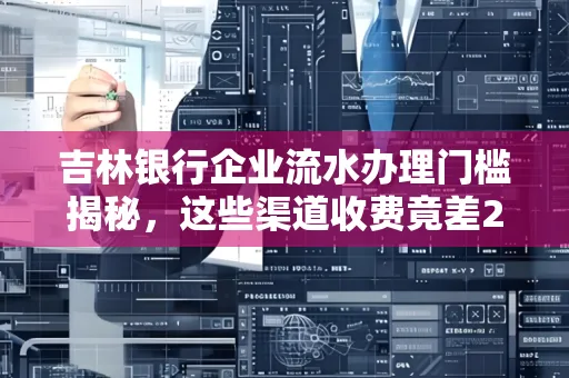 吉林银行企业流水办理门槛揭秘,这些渠道收费竟差2倍!