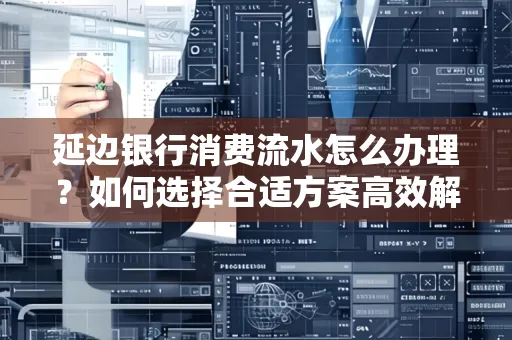 延边银行消费流水怎么办理?如何选择合适方案高效解决?