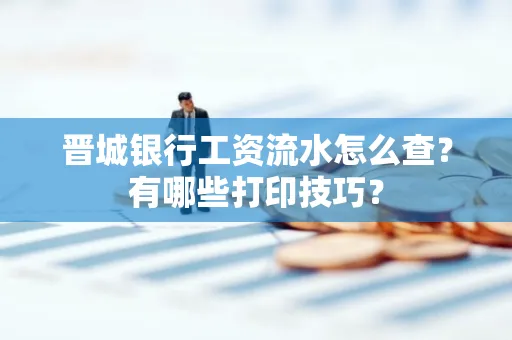 晋城银行工资流水怎么查?有哪些打印技巧?