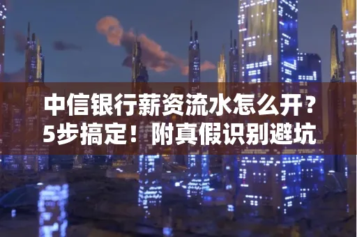 中信银行薪资流水怎么开?5步搞定!附真假识别避坑指南