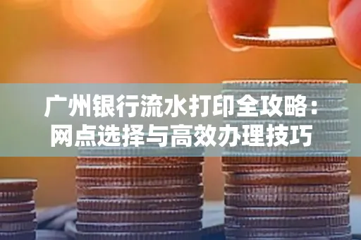 广州银行流水打印全攻略:网点选择与高效办理技巧