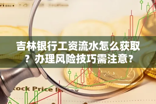 吉林银行工资流水怎么获取?办理风险技巧需注意?
