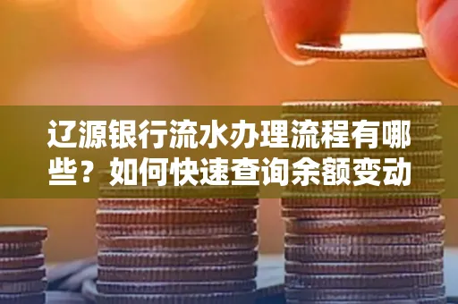 辽源银行流水办理流程有哪些？如何快速查询余额变动？